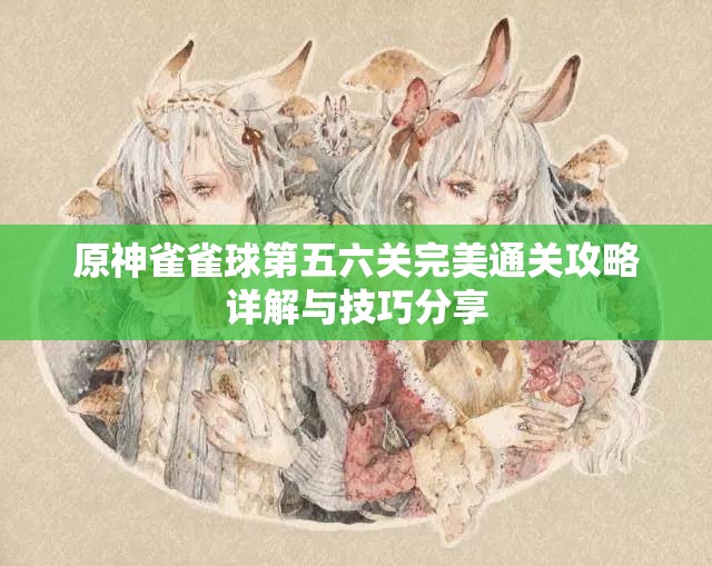 原神雀雀球第五六关完美通关攻略详解与技巧分享