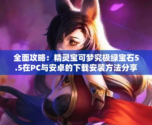 全面攻略：精灵宝可梦究极绿宝石5.5在PC与安卓的下载安装方法分享