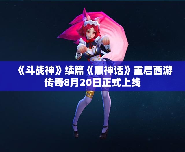 《斗战神》续篇《黑神话》重启西游传奇8月20日正式上线