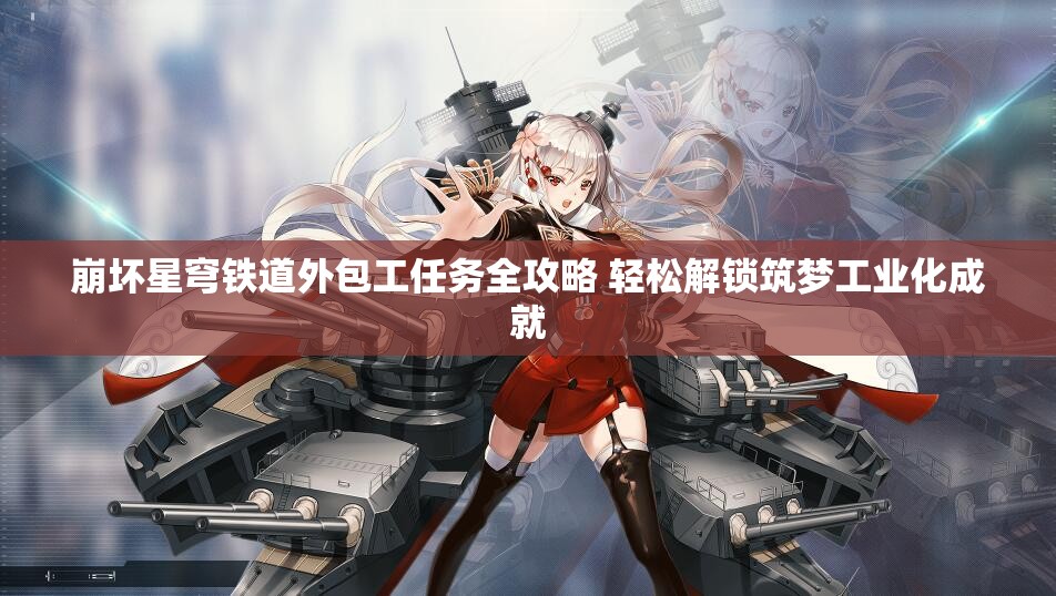 崩坏星穹铁道外包工任务全攻略 轻松解锁筑梦工业化成就