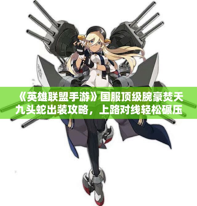 《英雄联盟手游》国服顶级腕豪焚天九头蛇出装攻略，上路对线轻松碾压对手