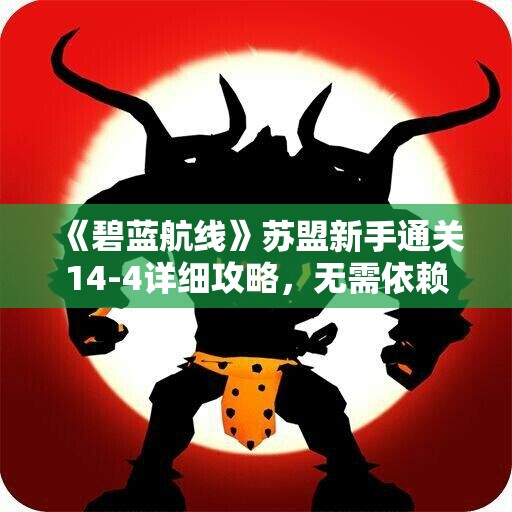 《碧蓝航线》苏盟新手通关14-4详细攻略，无需依赖猫2与特定舰船