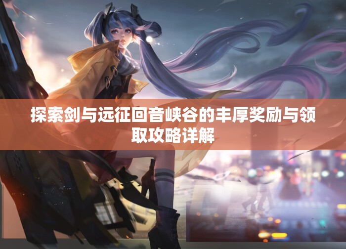 探索剑与远征回音峡谷的丰厚奖励与领取攻略详解