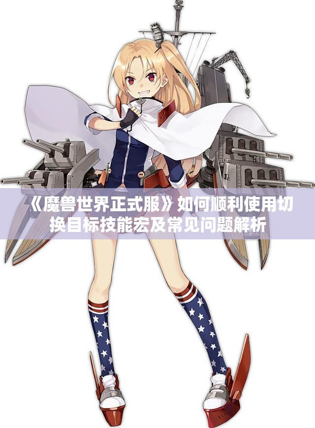 《魔兽世界正式服》如何顺利使用切换目标技能宏及常见问题解析
