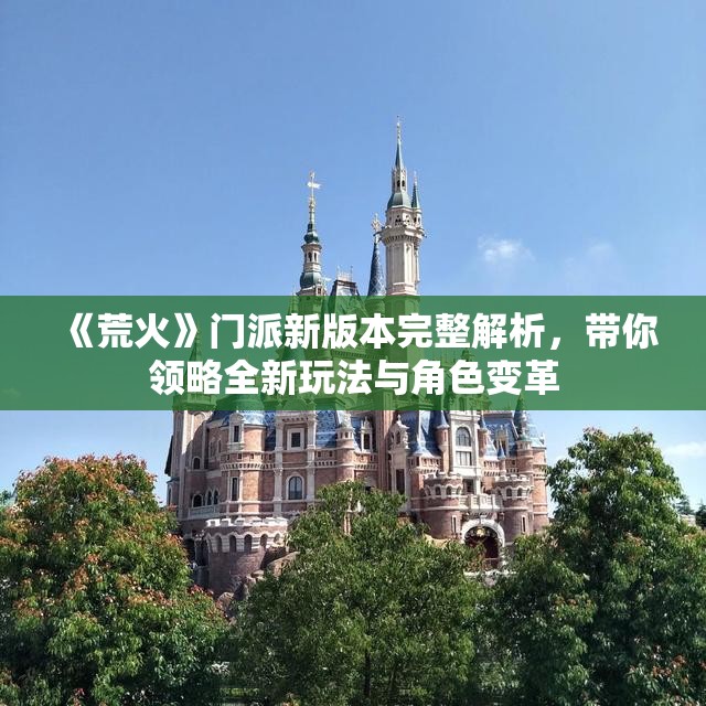 《荒火》门派新版本完整解析，带你领略全新玩法与角色变革