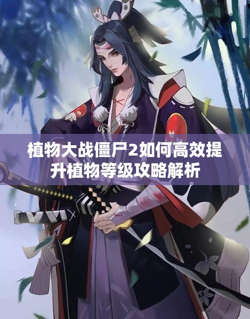 植物大战僵尸2如何高效提升植物等级攻略解析