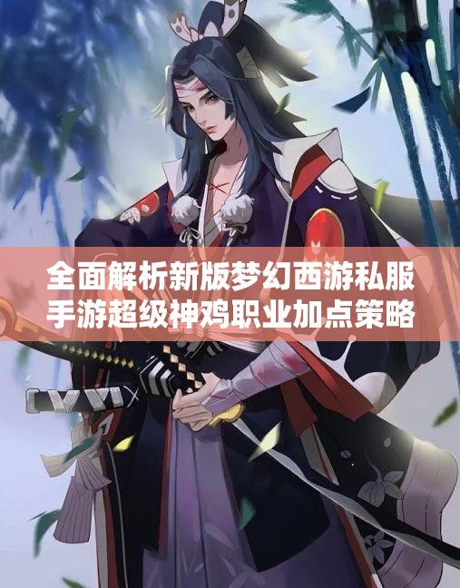 全面解析新版梦幻西游私服手游超级神鸡职业加点策略与推荐