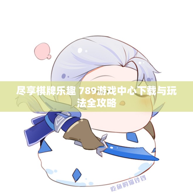 尽享棋牌乐趣 789游戏中心下载与玩法全攻略