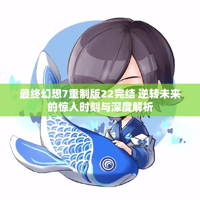 最终幻想7重制版22完结 逆转未来的惊人时刻与深度解析