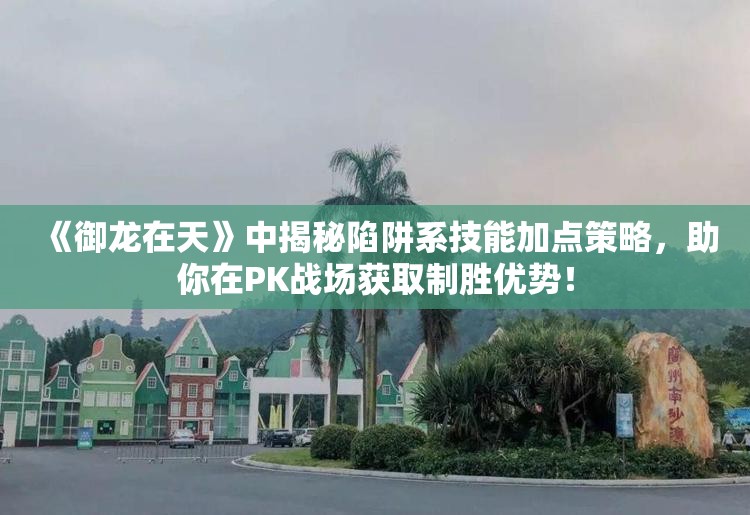 《御龙在天》中揭秘陷阱系技能加点策略，助你在PK战场获取制胜优势！