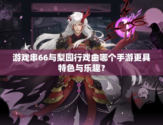 游戏串66与梨园行戏曲哪个手游更具特色与乐趣？