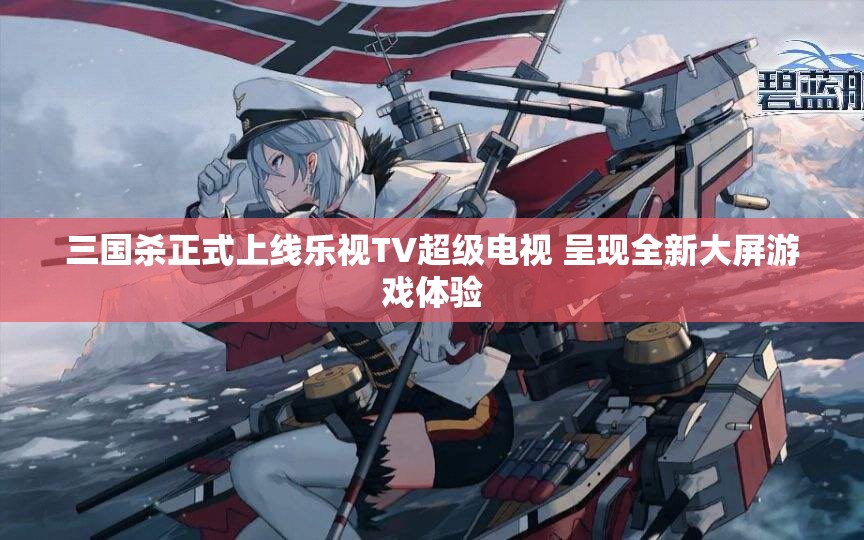 三国杀正式上线乐视TV超级电视 呈现全新大屏游戏体验