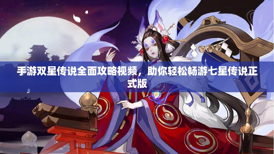 手游双星传说全面攻略视频，助你轻松畅游七星传说正式版
