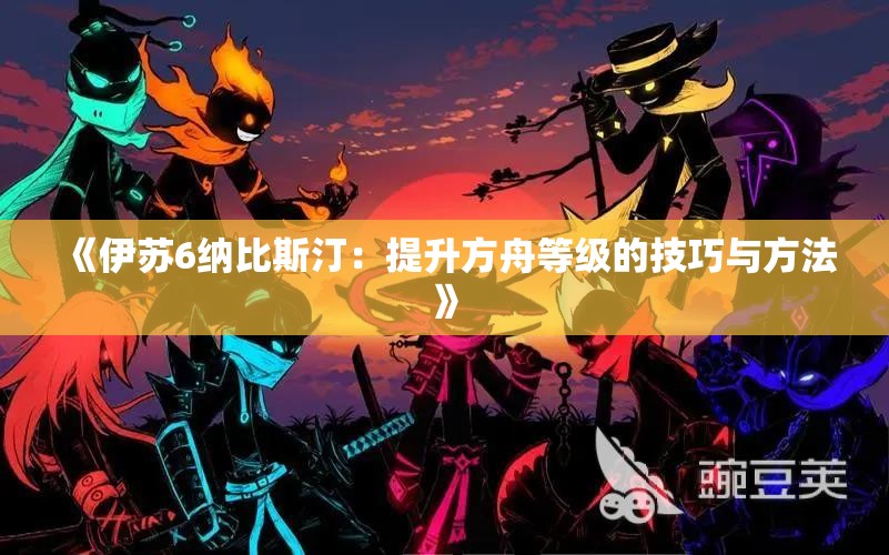 《伊苏6纳比斯汀：提升方舟等级的技巧与方法》