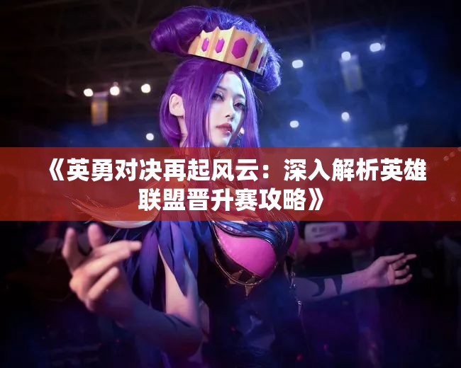 《英勇对决再起风云：深入解析英雄联盟晋升赛攻略》
