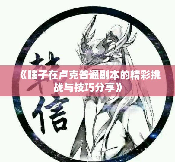 《瞎子在卢克普通副本的精彩挑战与技巧分享》