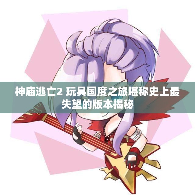 神庙逃亡2 玩具国度之旅堪称史上最失望的版本揭秘