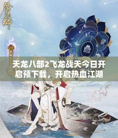天龙八部2飞龙战天今日开启预下载，开启热血江湖新征程