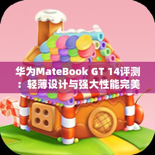华为MateBook GT 14评测：轻薄设计与强大性能完美结合