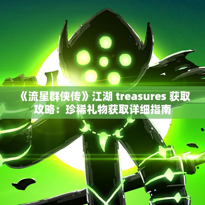 《流星群侠传》江湖 treasures 获取攻略：珍稀礼物获取详细指南