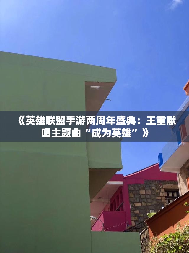 《英雄联盟手游两周年盛典：王重献唱主题曲“成为英雄”》