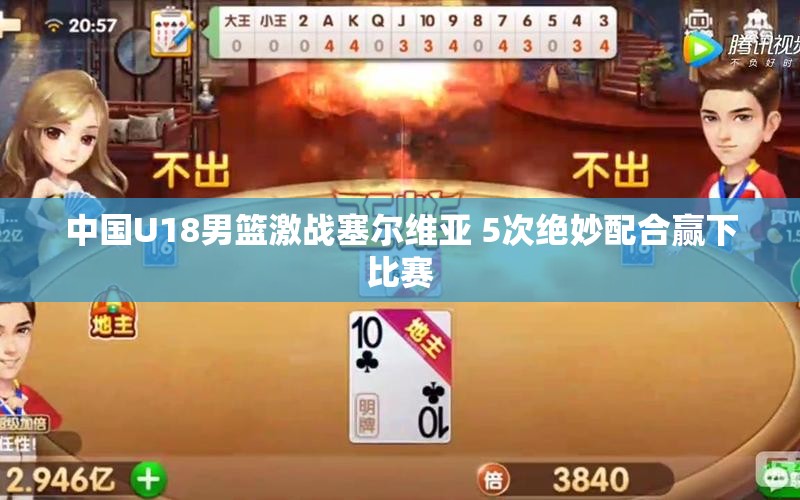 中国U18男篮激战塞尔维亚 5次绝妙配合赢下比赛