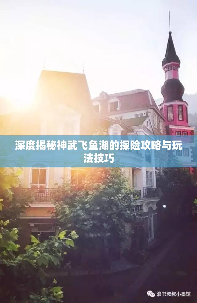 深度揭秘神武飞鱼湖的探险攻略与玩法技巧
