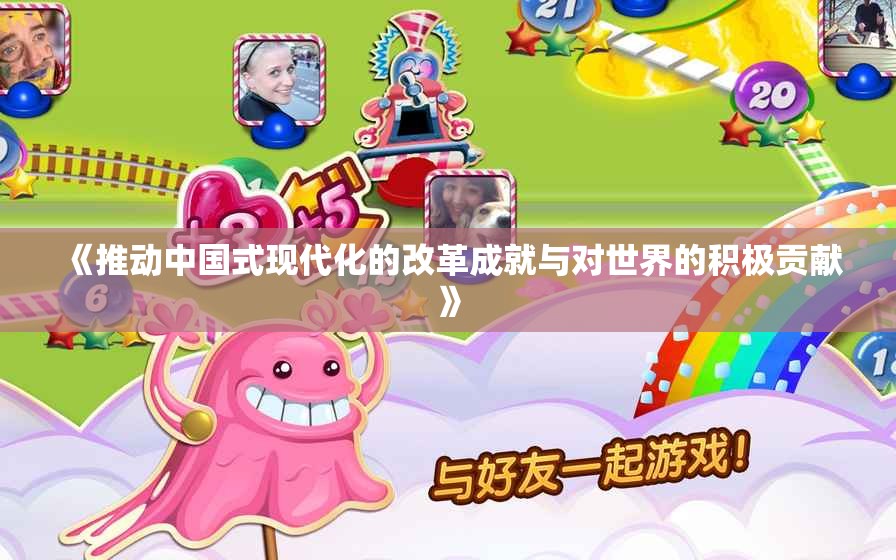 《推动中国式现代化的改革成就与对世界的积极贡献》
