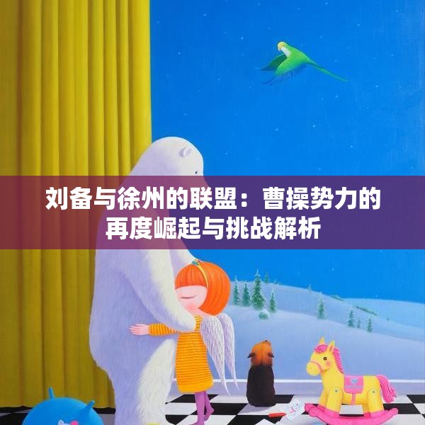 刘备与徐州的联盟：曹操势力的再度崛起与挑战解析