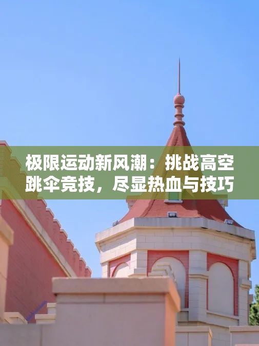 极限运动新风潮：挑战高空跳伞竞技，尽显热血与技巧