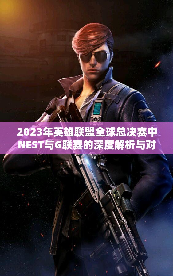 2023年英雄联盟全球总决赛中NEST与G联赛的深度解析与对比