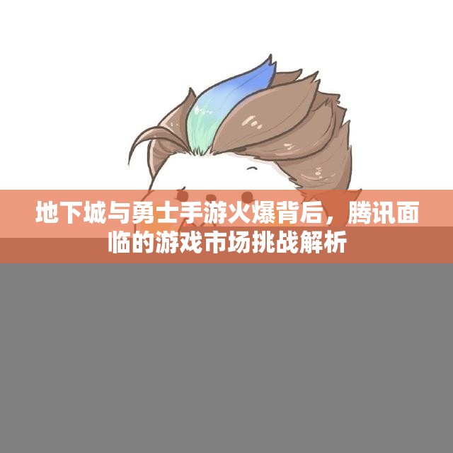 地下城与勇士手游火爆背后，腾讯面临的游戏市场挑战解析