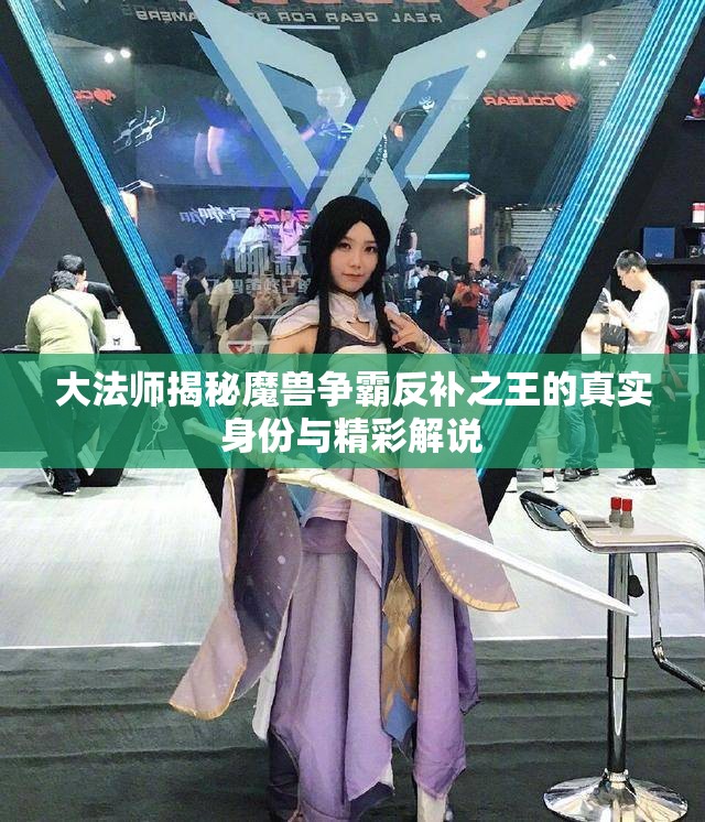 大法师揭秘魔兽争霸反补之王的真实身份与精彩解说