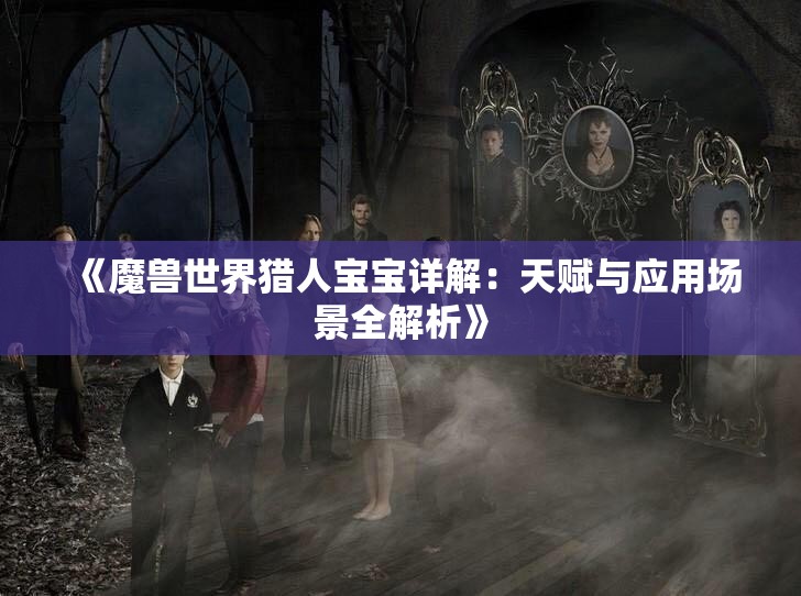 《魔兽世界猎人宝宝详解：天赋与应用场景全解析》
