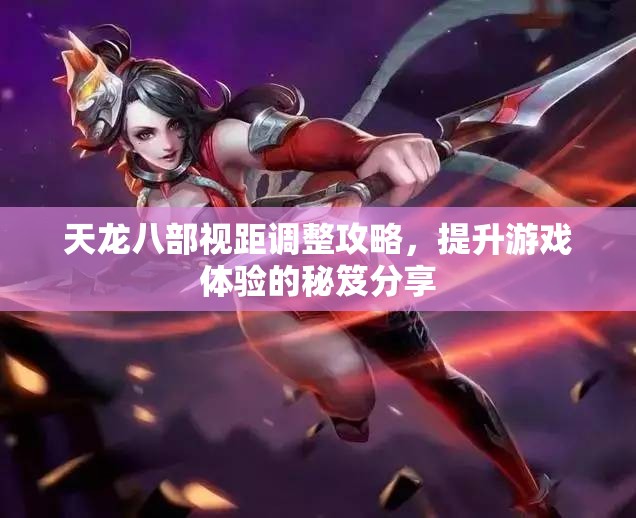 天龙八部视距调整攻略，提升游戏体验的秘笈分享