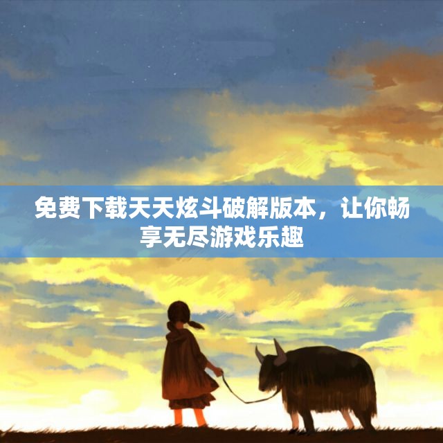 免费下载天天炫斗破解版本，让你畅享无尽游戏乐趣