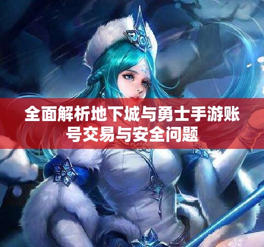 全面解析地下城与勇士手游账号交易与安全问题