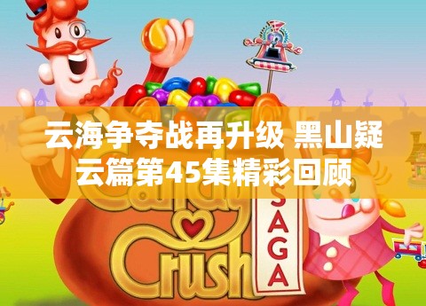 云海争夺战再升级 黑山疑云篇第45集精彩回顾