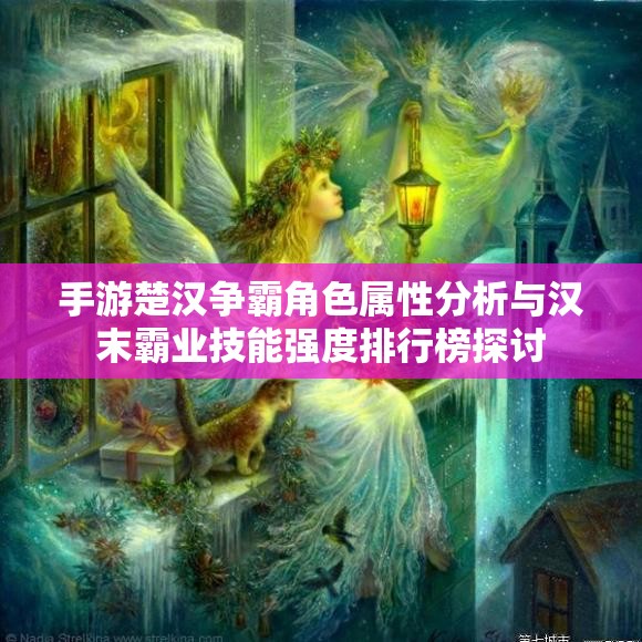 手游楚汉争霸角色属性分析与汉末霸业技能强度排行榜探讨