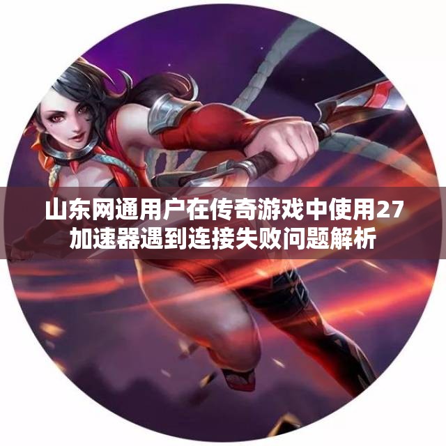 山东网通用户在传奇游戏中使用27加速器遇到连接失败问题解析