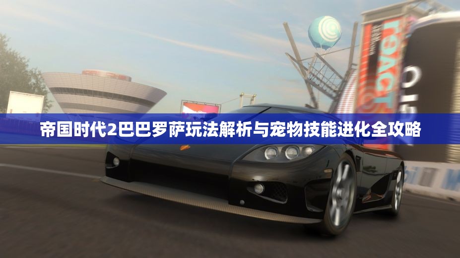 帝国时代2巴巴罗萨玩法解析与宠物技能进化全攻略