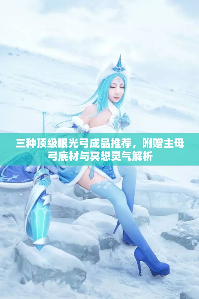 三种顶级眼光弓成品推荐，附赠主母弓底材与冥想灵气解析
