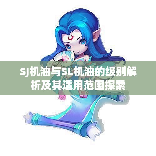 SJ机油与SL机油的级别解析及其适用范围探索