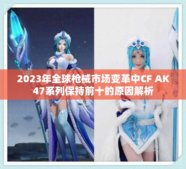 2023年全球枪械市场变革中CF AK47系列保持前十的原因解析