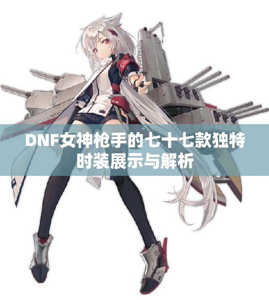 DNF女神枪手的七十七款独特时装展示与解析