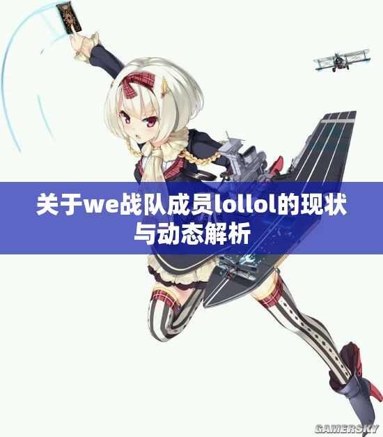 关于we战队成员lollol的现状与动态解析
