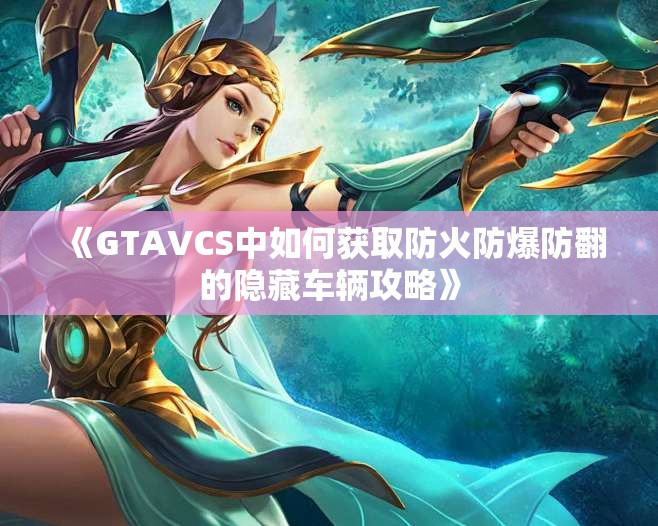 《GTAVCS中如何获取防火防爆防翻的隐藏车辆攻略》