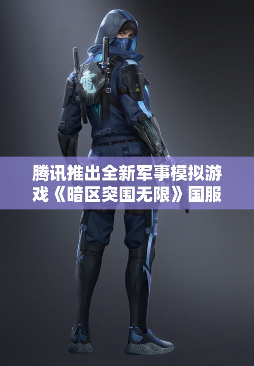 腾讯推出全新军事模拟游戏《暗区突围无限》国服正式开启预约活动