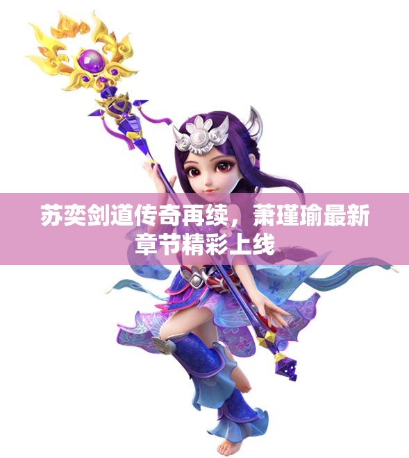 苏奕剑道传奇再续，萧瑾瑜最新章节精彩上线