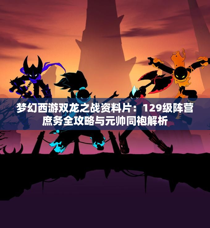 梦幻西游双龙之战资料片：129级阵营庶务全攻略与元帅同袍解析